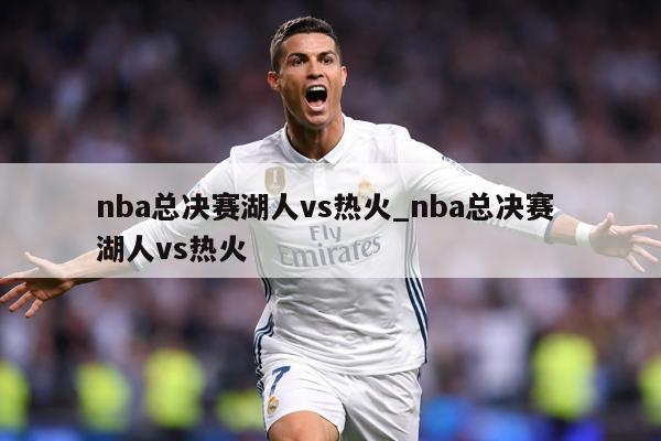 nba总决赛湖人vs热火_nba总决赛 湖人vs热火