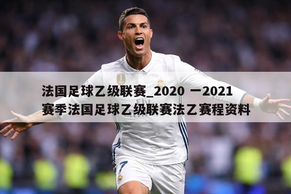 法国足球乙级联赛_2020 一2021 赛季法国足球乙级联赛法乙赛程资料