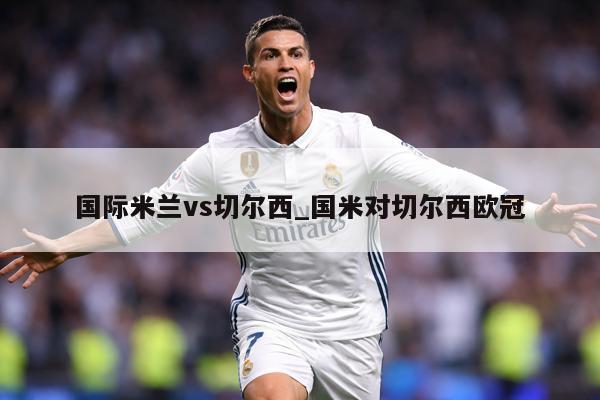 国际米兰vs切尔西_国米对切尔西欧冠