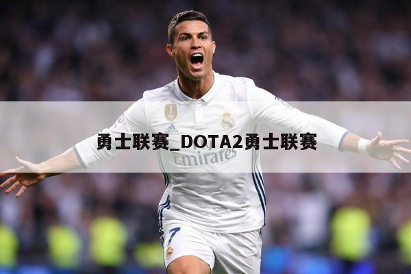 勇士联赛_DOTA2勇士联赛