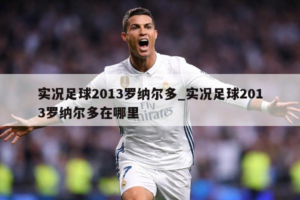 实况足球2013罗纳尔多_实况足球2013罗纳尔多在哪里