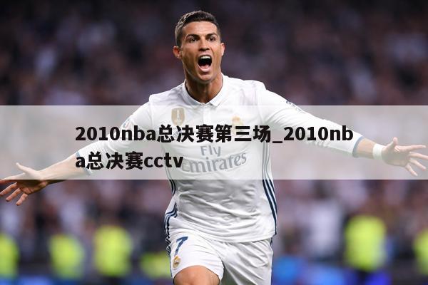 2010nba总决赛第三场_2010nba总决赛cctv