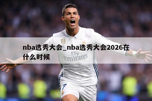 nba选秀大会_nba选秀大会2026在什么时候