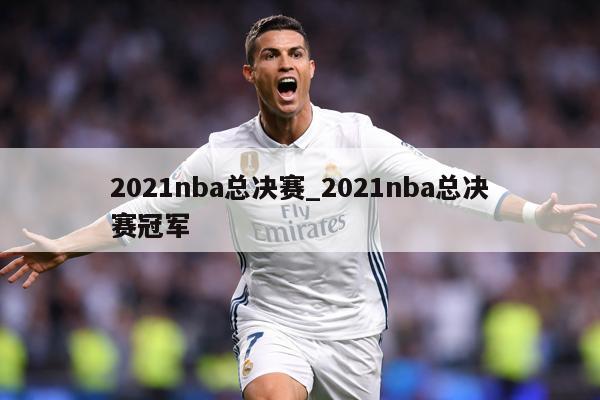 2021nba总决赛_2021nba总决赛冠军