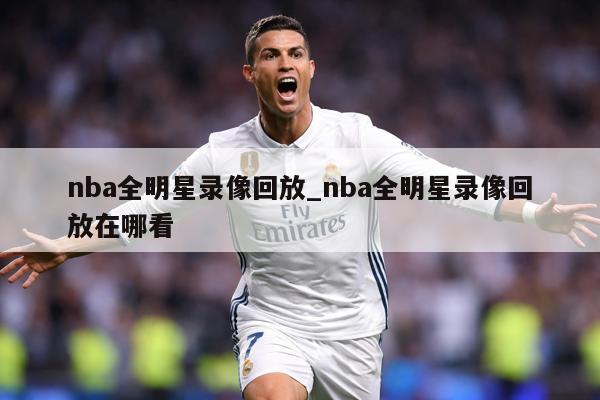 nba全明星录像回放_nba全明星录像回放在哪看