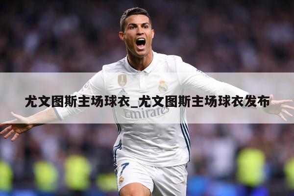 尤文图斯主场球衣_尤文图斯主场球衣发布