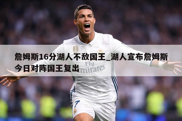 詹姆斯16分湖人不敌国王_湖人宣布詹姆斯今日对阵国王复出