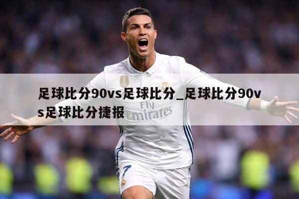 足球比分90vs足球比分_足球比分90vs足球比分捷报