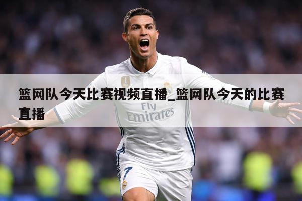 篮网队今天比赛视频直播_篮网队今天的比赛直播