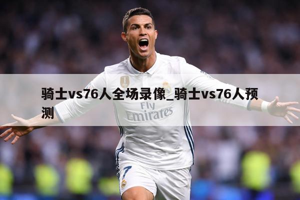 骑士vs76人全场录像_骑士vs76人预测