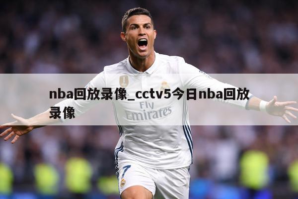 nba回放录像_cctv5今日nba回放录像
