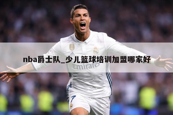 nba爵士队_少儿篮球培训加盟哪家好