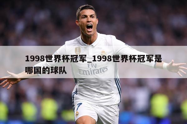 1998世界杯冠军_1998世界杯冠军是哪国的球队
