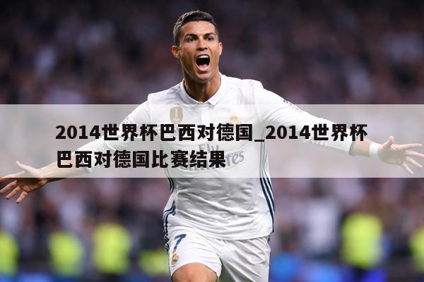 2014世界杯巴西对德国_2014世界杯巴西对德国比赛结果