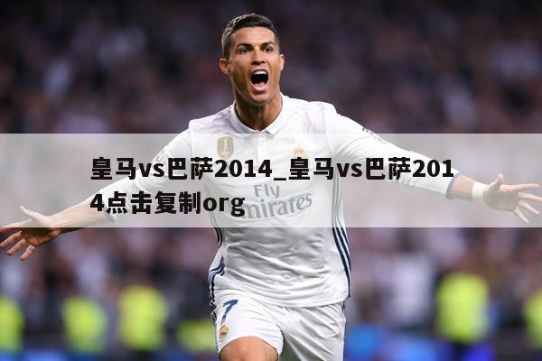皇马vs巴萨2014_皇马vs巴萨2014点击复制org