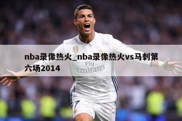 nba录像热火_nba录像热火vs马刺第六场2014