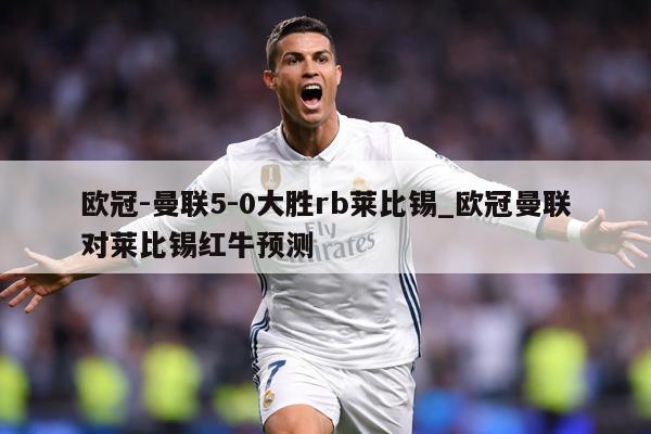 欧冠-曼联5-0大胜rb莱比锡_欧冠曼联对莱比锡红牛预测