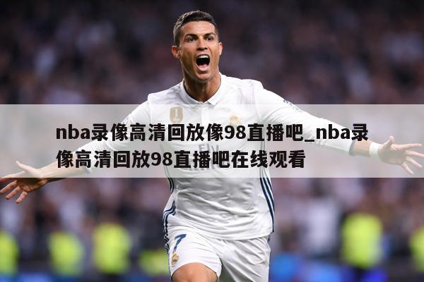 nba录像高清回放像98直播吧_nba录像高清回放98直播吧在线观看