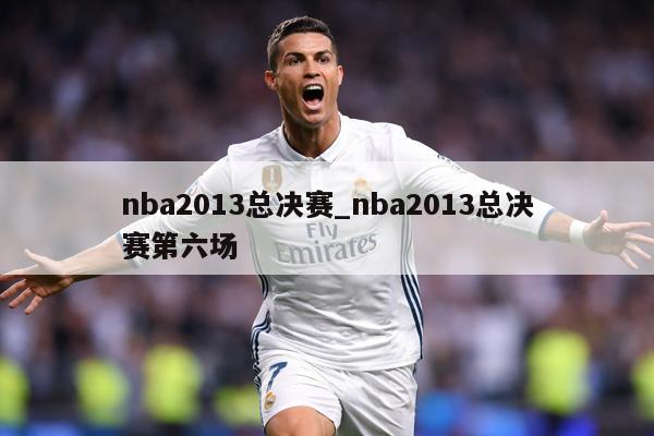 nba2013总决赛_nba2013总决赛第六场