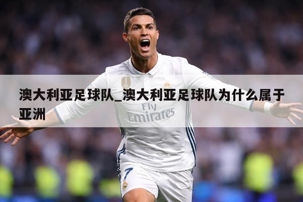 澳大利亚足球队_澳大利亚足球队为什么属于亚洲