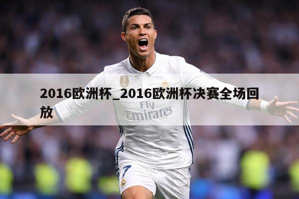 2016欧洲杯_2016欧洲杯决赛全场回放