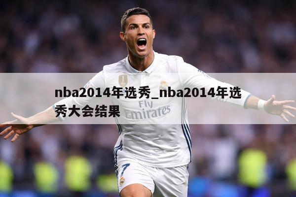 nba2014年选秀_nba2014年选秀大会结果
