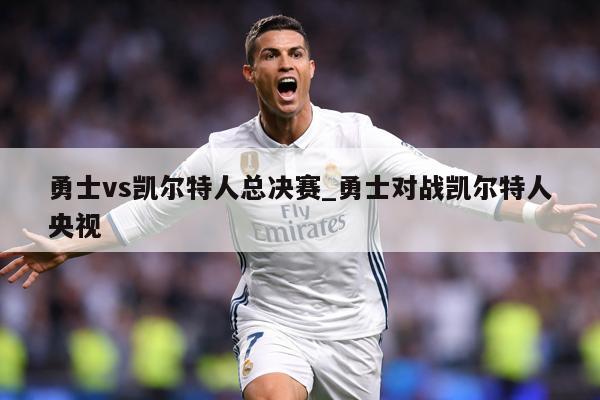 勇士vs凯尔特人总决赛_勇士对战凯尔特人央视