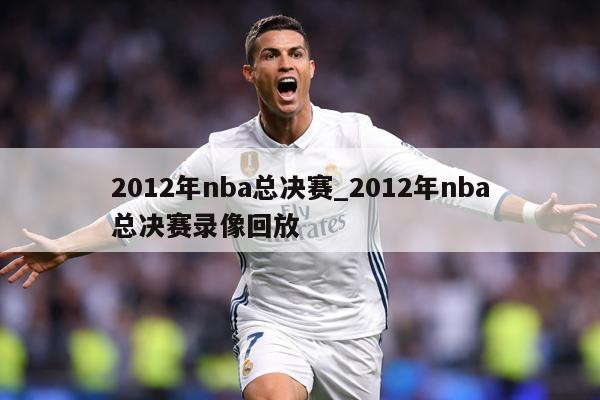 2012年nba总决赛_2012年nba总决赛录像回放
