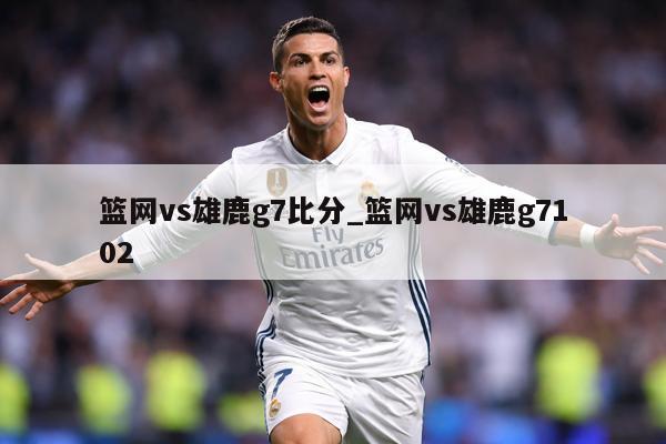 篮网vs雄鹿g7比分_篮网vs雄鹿g7102