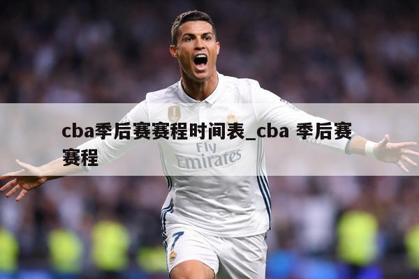 cba季后赛赛程时间表_cba 季后赛 赛程