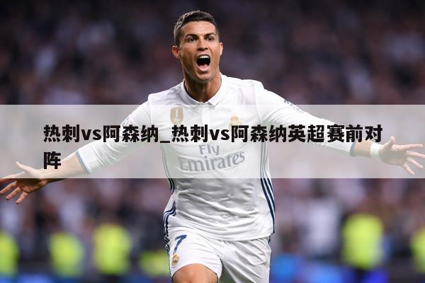 热刺vs阿森纳_热刺vs阿森纳英超赛前对阵